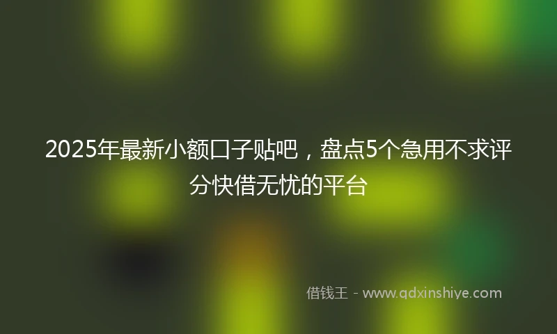 2025年最新小额口子贴吧，盘点5个急用不求评分快借无忧的平台