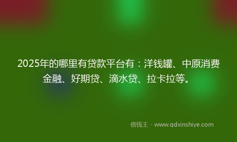 2025年的哪里有贷款平台有：洋钱罐、中原消费金融、好期贷、滴水贷、拉卡拉等。