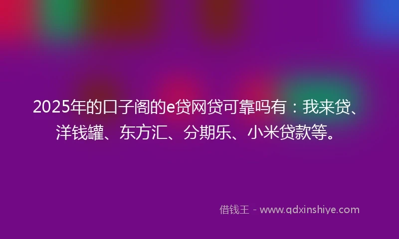 2025年的口子阁的e贷网贷可靠吗有：我来贷、洋钱罐、东方汇、分期乐、小米贷款等。
