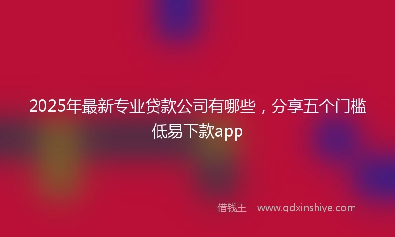 2025年最新专业贷款公司有哪些，分享五个门槛低易下款app