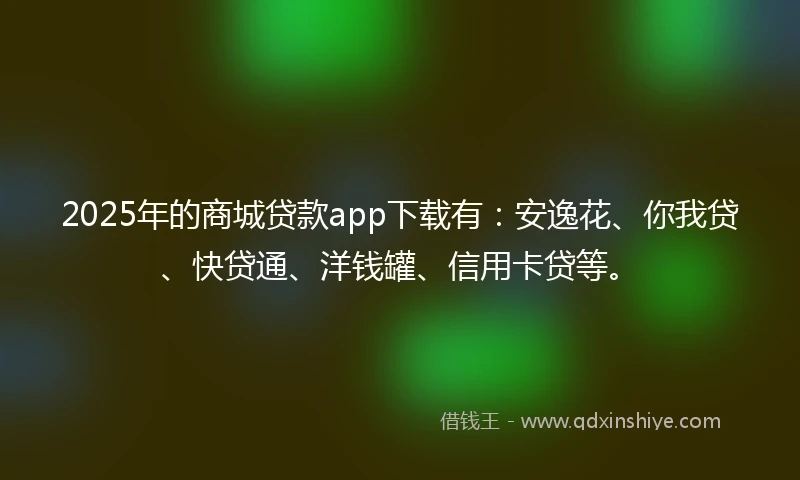 2025年的商城贷款app下载有：安逸花、你我贷、快贷通、洋钱罐、信用卡贷等。