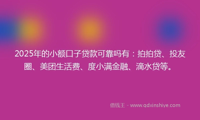 2025年的小额口子贷款可靠吗有：拍拍贷、投友圈、美团生活费、度小满金融、滴水贷等。