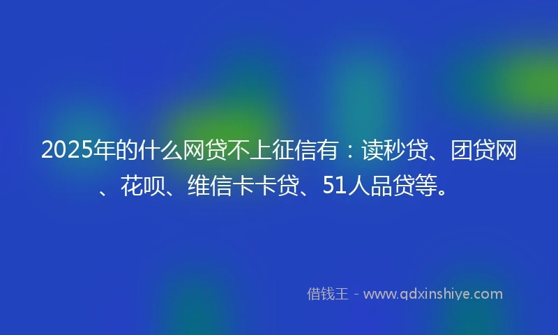 2025年的什么网贷不上征信有：读秒贷、团贷网、花呗、维信卡卡贷、51人品贷等。