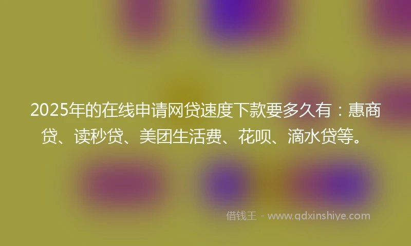 2025年的在线申请网贷速度下款要多久有：惠商贷、读秒贷、美团生活费、花呗、滴水贷等。
