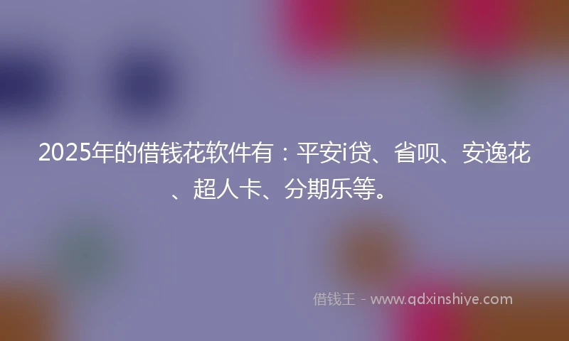 2025年的借钱花软件有：平安i贷、省呗、安逸花、超人卡、分期乐等。