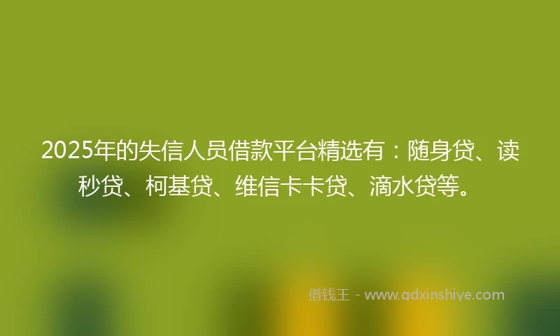 2025年的失信人员借款平台精选有：随身贷、读秒贷、柯基贷、维信卡卡贷、滴水贷等。
