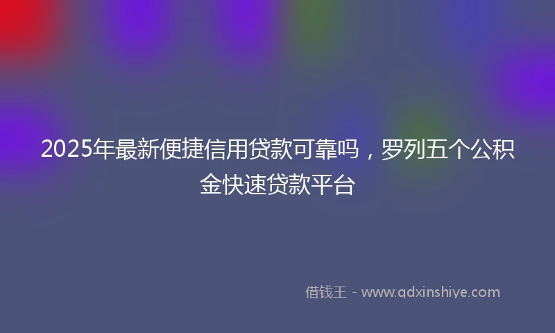 2025年最新便捷信用贷款可靠吗，罗列五个公积金快速贷款平台