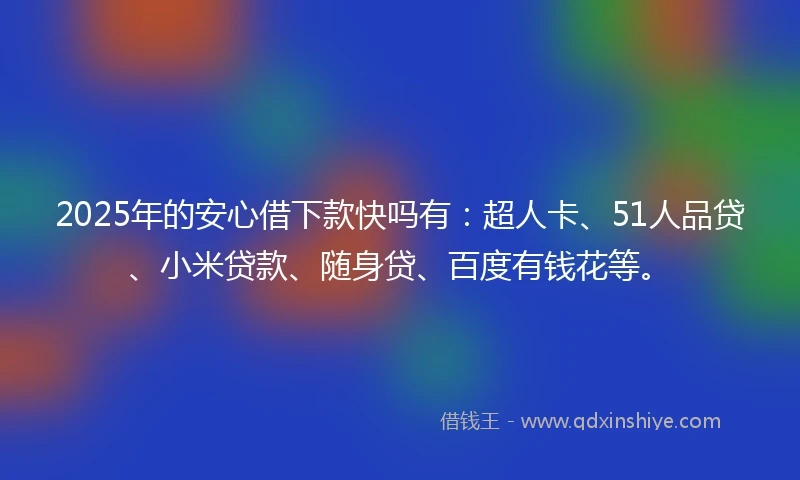 2025年的安心借下款快吗有：超人卡、51人品贷、小米贷款、随身贷、百度有钱花等。