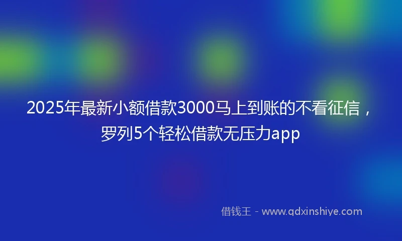 2025年最新小额借款3000马上到账的不看征信，罗列5个轻松借款无压力app