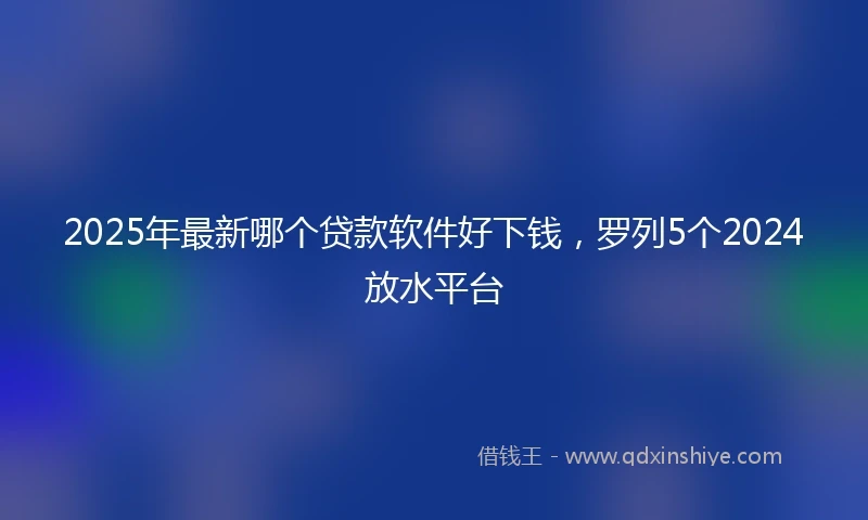 2025年最新哪个贷款软件好下钱，罗列5个2024放水平台