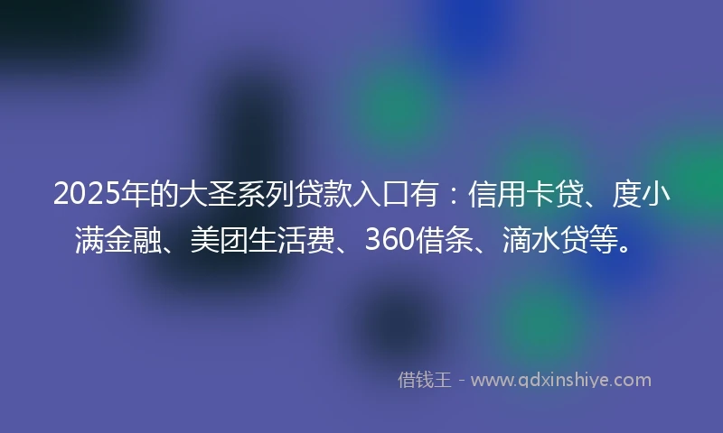 2025年的大圣系列贷款入口有：信用卡贷、度小满金融、美团生活费、360借条、滴水贷等。