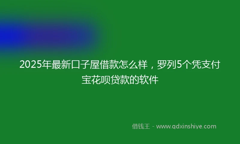 2025年最新口子屋借款怎么样，罗列5个凭支付宝花呗贷款的软件