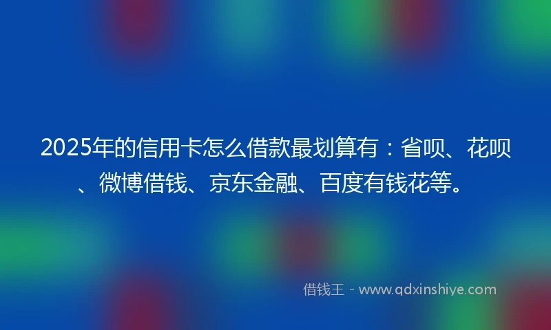 2025年的信用卡怎么借款最划算有：省呗、花呗、微博借钱、京东金融、百度有钱花等。