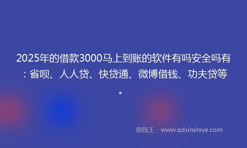 2025年的借款3000马上到账的软件有吗安全吗有：省呗、人人贷、快贷通、微博借钱、功夫贷等。