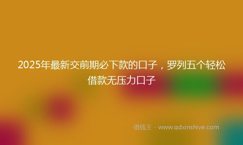 2025年最新交前期必下款的口子，罗列五个轻松借款无压力口子