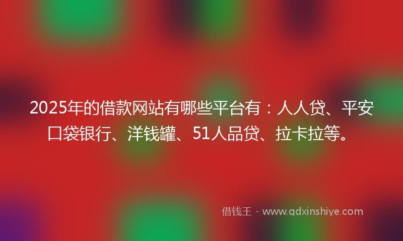 2025年的借款网站有哪些平台有：人人贷、平安口袋银行、洋钱罐、51人品贷、拉卡拉等。