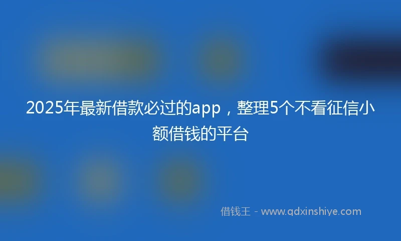 2025年最新借款必过的app，整理5个不看征信小额借钱的平台