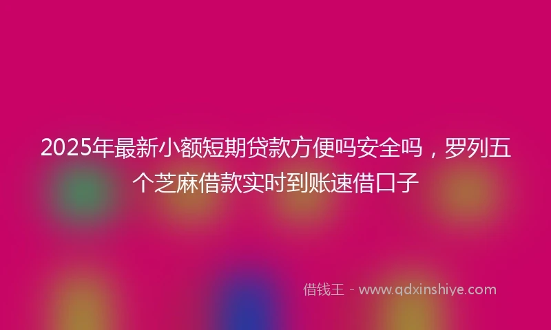 2025年最新小额短期贷款方便吗安全吗，罗列五个芝麻借款实时到账速借口子