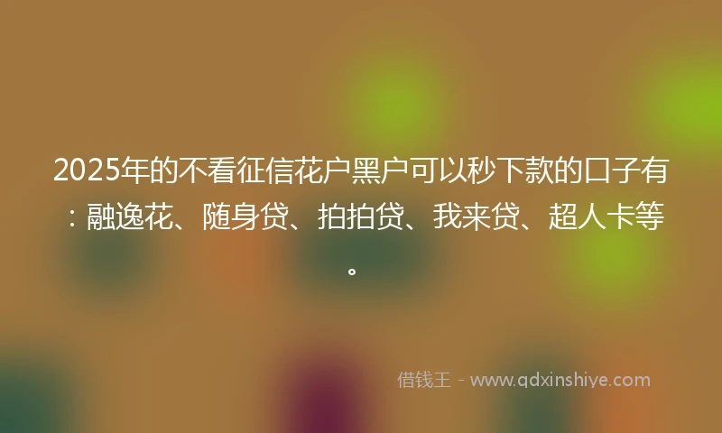 2025年的不看征信花户黑户可以秒下款的口子有：融逸花、随身贷、拍拍贷、我来贷、超人卡等。