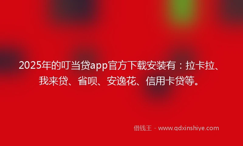 2025年的叮当贷app官方下载安装有：拉卡拉、我来贷、省呗、安逸花、信用卡贷等。