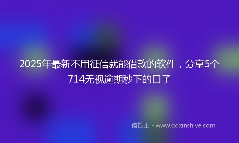 2025年最新不用征信就能借款的软件，分享5个714无视逾期秒下的口子