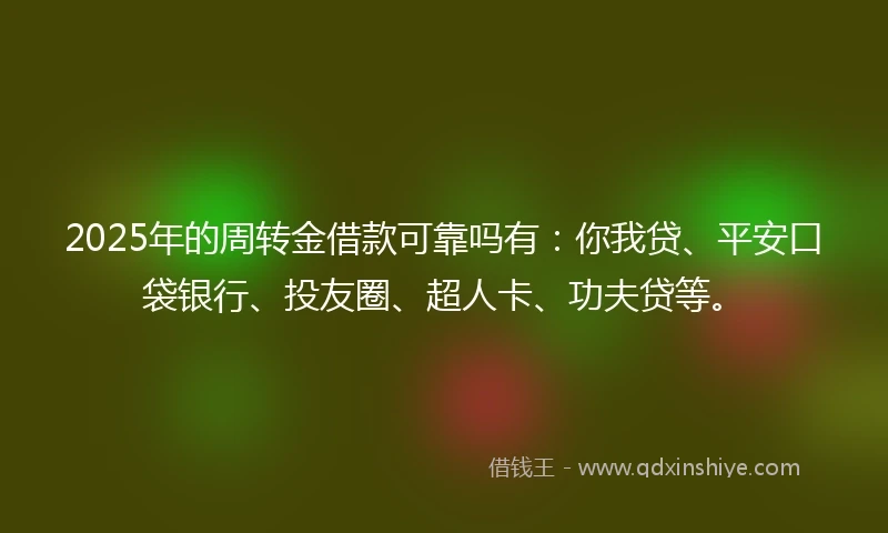 2025年的周转金借款可靠吗有：你我贷、平安口袋银行、投友圈、超人卡、功夫贷等。