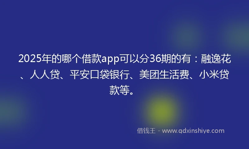 2025年的哪个借款app可以分36期的有：融逸花、人人贷、平安口袋银行、美团生活费、小米贷款等。