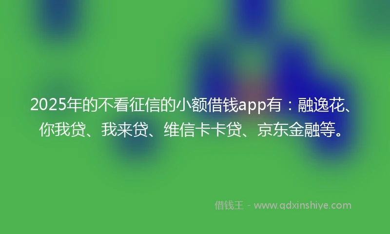 2025年的不看征信的小额借钱app有：融逸花、你我贷、我来贷、维信卡卡贷、京东金融等。
