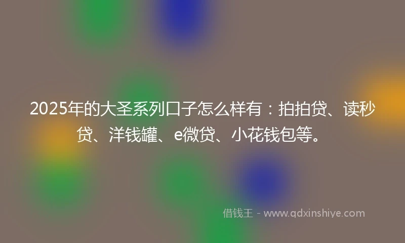 2025年的大圣系列口子怎么样有：拍拍贷、读秒贷、洋钱罐、e微贷、小花钱包等。