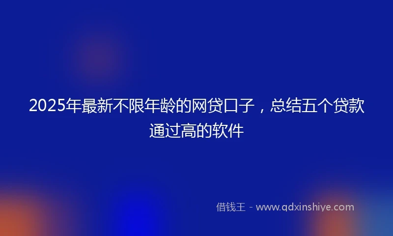 2025年最新不限年龄的网贷口子，总结五个贷款通过高的软件