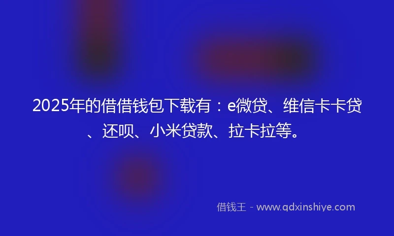 2025年的借借钱包下载有：e微贷、维信卡卡贷、还呗、小米贷款、拉卡拉等。