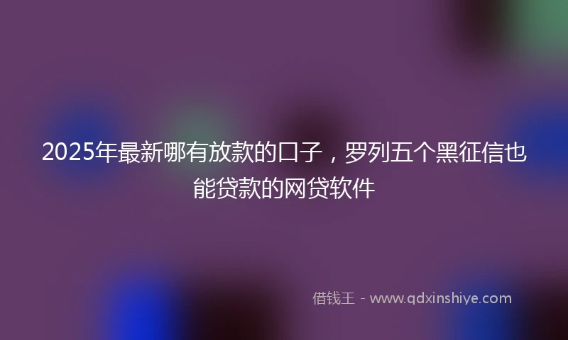 2025年最新哪有放款的口子，罗列五个黑征信也能贷款的网贷软件