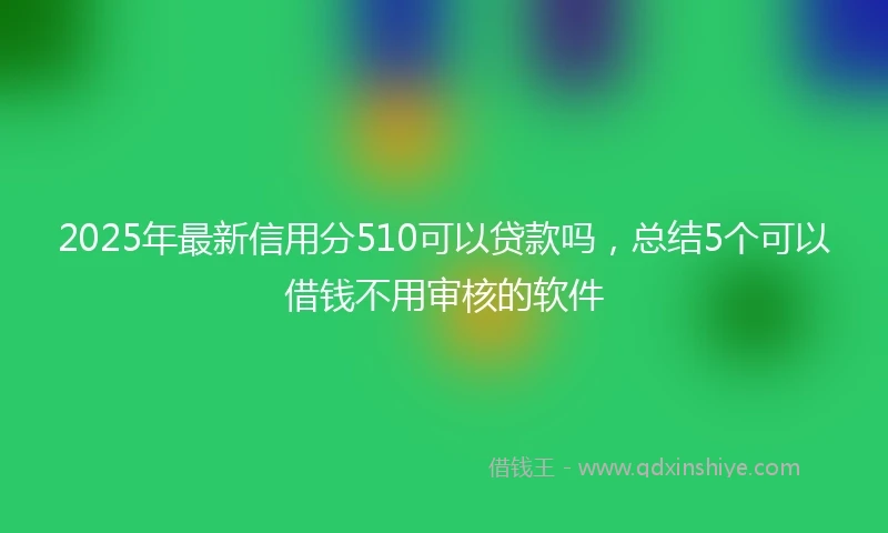 2025年最新信用分510可以贷款吗，总结5个可以借钱不用审核的软件