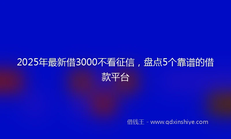 2025年最新借3000不看征信，盘点5个靠谱的借款平台