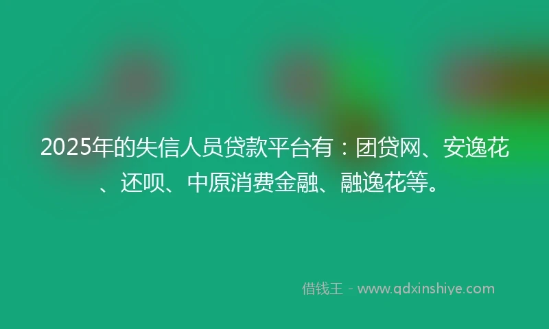 2025年的失信人员贷款平台有：团贷网、安逸花、还呗、中原消费金融、融逸花等。