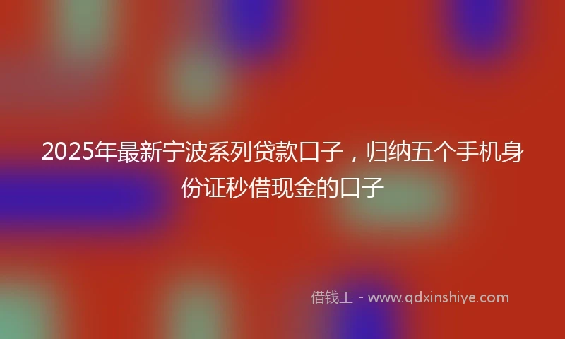 2025年最新宁波系列贷款口子，归纳五个手机身份证秒借现金的口子