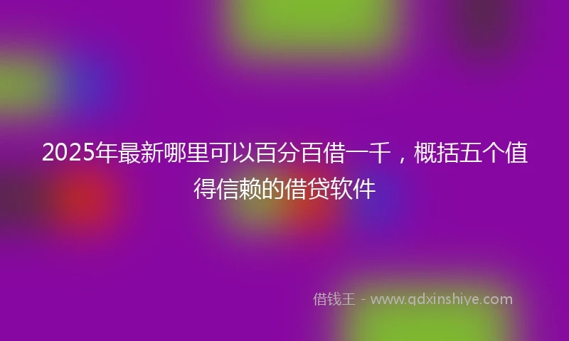 2025年最新哪里可以百分百借一千，概括五个值得信赖的借贷软件