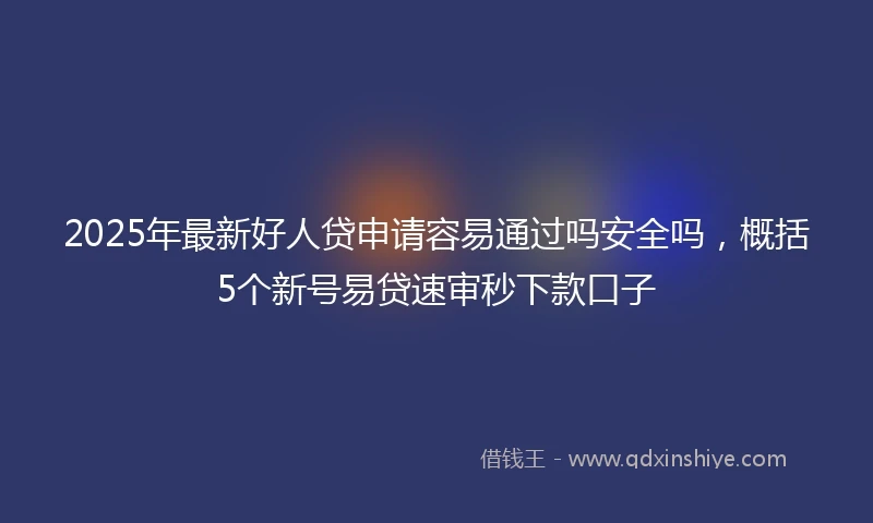 2025年最新好人贷申请容易通过吗安全吗，概括5个新号易贷速审秒下款口子