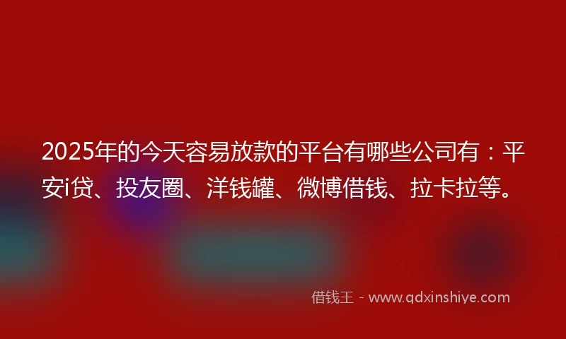 2025年的今天容易放款的平台有哪些公司有：平安i贷、投友圈、洋钱罐、微博借钱、拉卡拉等。
