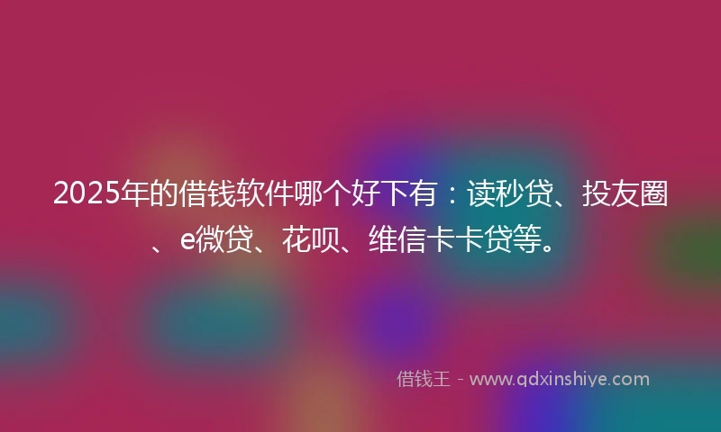2025年的借钱软件哪个好下有：读秒贷、投友圈、e微贷、花呗、维信卡卡贷等。