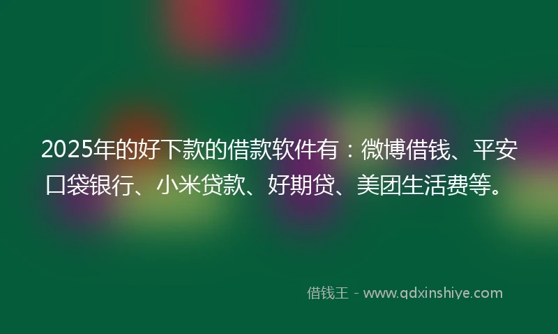2025年的好下款的借款软件有：微博借钱、平安口袋银行、小米贷款、好期贷、美团生活费等。