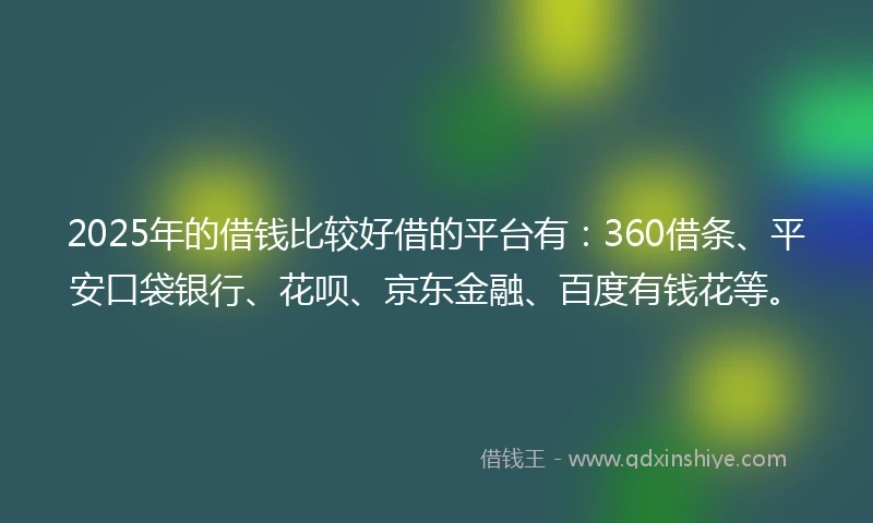 2025年的借钱比较好借的平台有：360借条、平安口袋银行、花呗、京东金融、百度有钱花等。