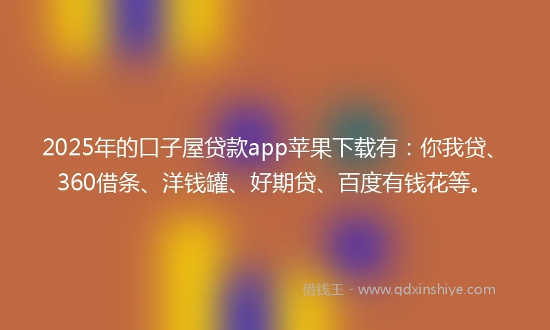2025年的口子屋贷款app苹果下载有：你我贷、360借条、洋钱罐、好期贷、百度有钱花等。
