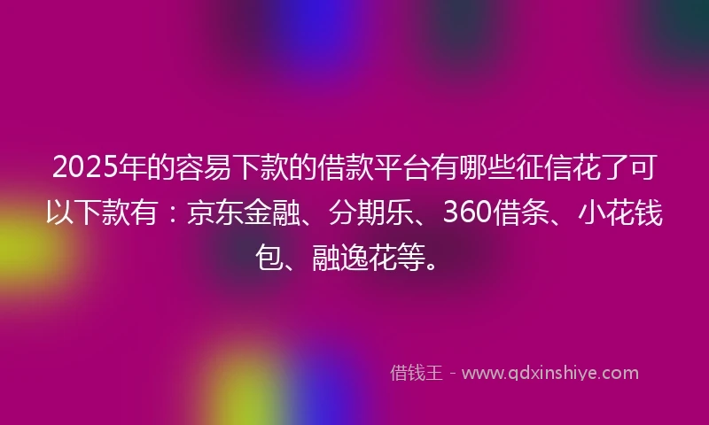2025年的容易下款的借款平台有哪些征信花了可以下款有：京东金融、分期乐、360借条、小花钱包、融逸花等。