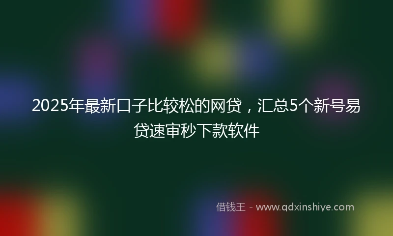 2025年最新口子比较松的网贷，汇总5个新号易贷速审秒下款软件