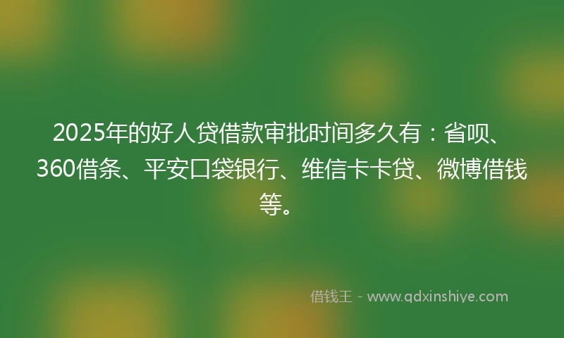 2025年的好人贷借款审批时间多久有：省呗、360借条、平安口袋银行、维信卡卡贷、微博借钱等。