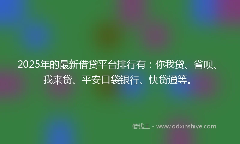 2025年的最新借贷平台排行有：你我贷、省呗、我来贷、平安口袋银行、快贷通等。