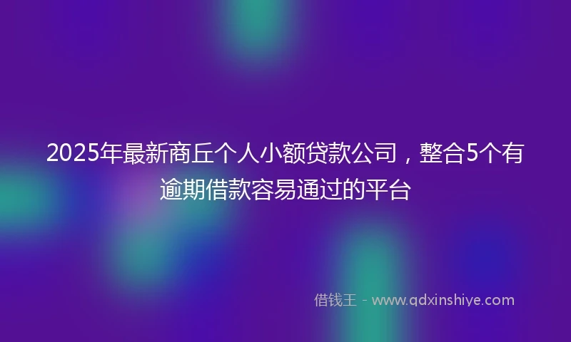 2025年最新商丘个人小额贷款公司，整合5个有逾期借款容易通过的平台