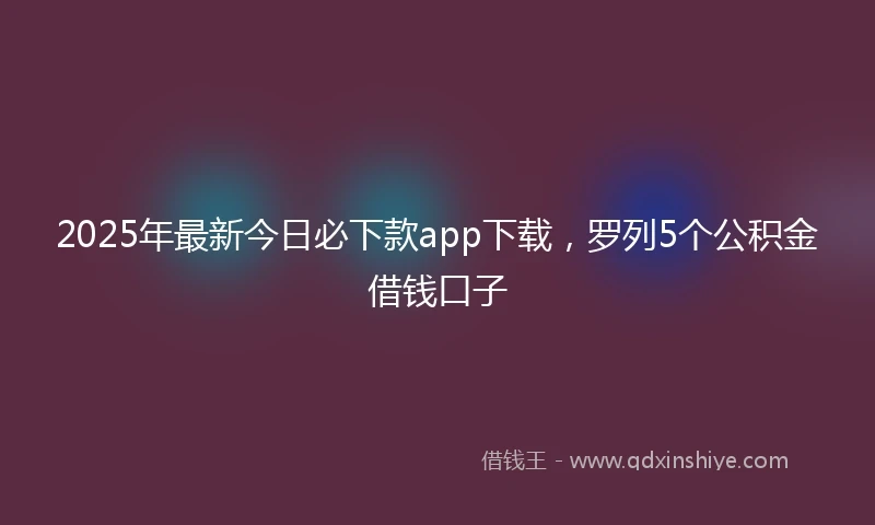 2025年最新今日必下款app下载，罗列5个公积金借钱口子