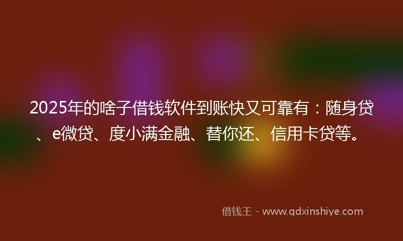 2025年的啥子借钱软件到账快又可靠有：随身贷、e微贷、度小满金融、替你还、信用卡贷等。